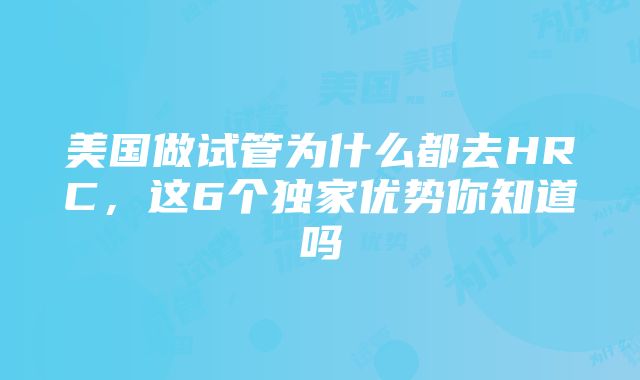 美国做试管为什么都去HRC，这6个独家优势你知道吗