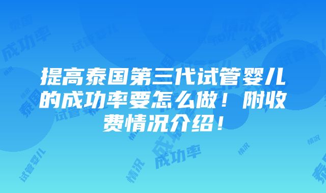 提高泰国第三代试管婴儿的成功率要怎么做！附收费情况介绍！