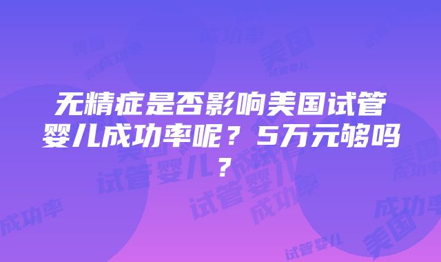 无精症是否影响美国试管婴儿成功率呢？5万元够吗？