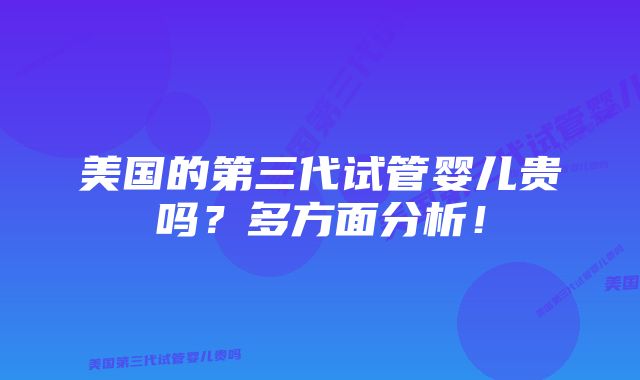 美国的第三代试管婴儿贵吗？多方面分析！