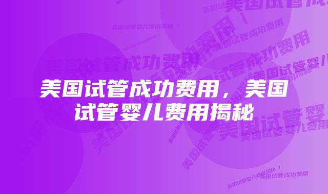 美国试管成功费用，美国试管婴儿费用揭秘