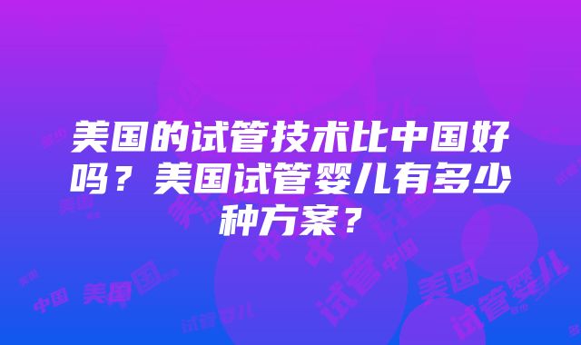 美国的试管技术比中国好吗？美国试管婴儿有多少种方案？