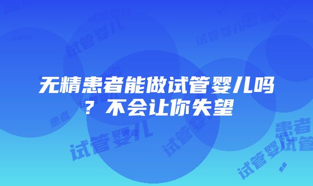 无精患者能做试管婴儿吗？不会让你失望