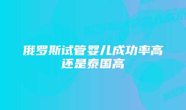 俄罗斯试管婴儿成功率高还是泰国高