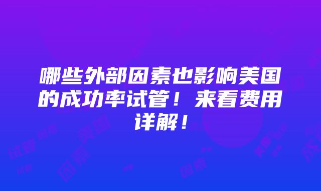 哪些外部因素也影响美国的成功率试管！来看费用详解！