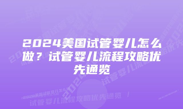 2024美国试管婴儿怎么做？试管婴儿流程攻略优先通览