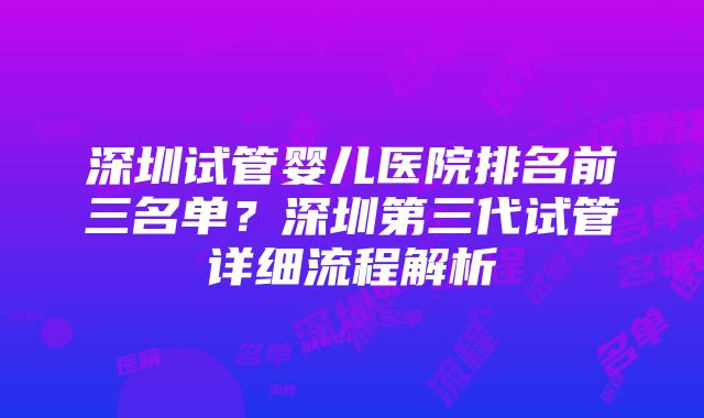 深圳试管婴儿医院排名前三名单？深圳第三代试管详细流程解析