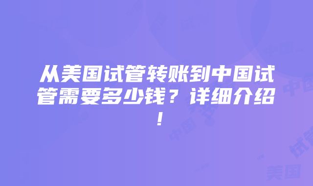 从美国试管转账到中国试管需要多少钱？详细介绍！