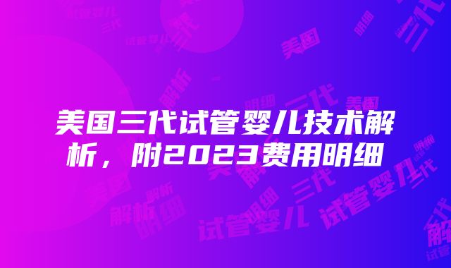 美国三代试管婴儿技术解析，附2023费用明细