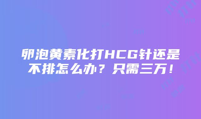 卵泡黄素化打HCG针还是不排怎么办？只需三万！