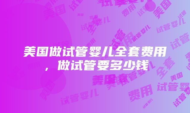 美国做试管婴儿全套费用，做试管要多少钱