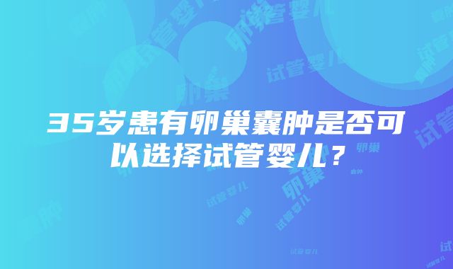 35岁患有卵巢囊肿是否可以选择试管婴儿？