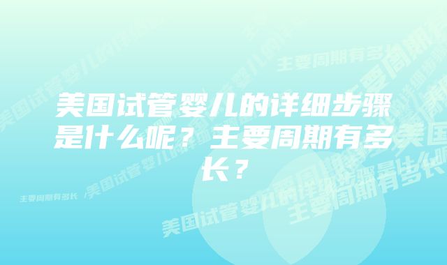 美国试管婴儿的详细步骤是什么呢？主要周期有多长？