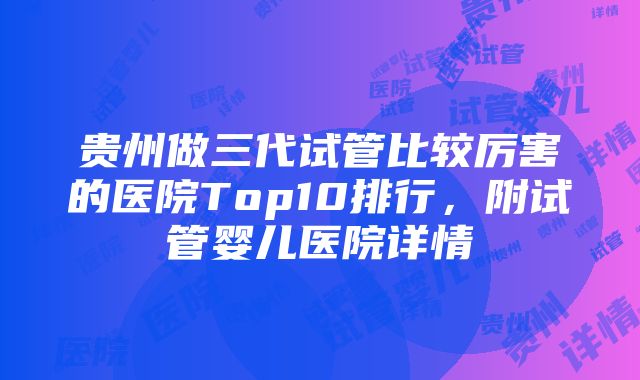 贵州做三代试管比较厉害的医院Top10排行，附试管婴儿医院详情