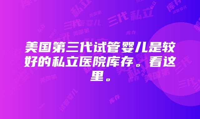 美国第三代试管婴儿是较好的私立医院库存。看这里。