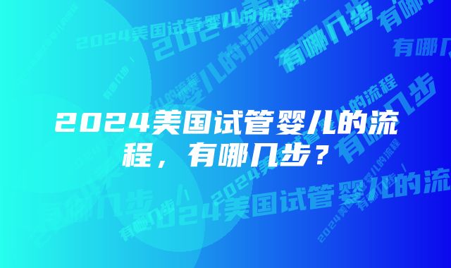 2024美国试管婴儿的流程，有哪几步？