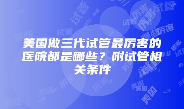 美国做三代试管最厉害的医院都是哪些？附试管相关条件