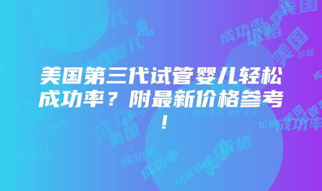 美国第三代试管婴儿轻松成功率？附最新价格参考！