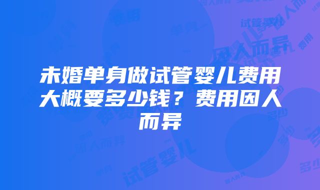 未婚单身做试管婴儿费用大概要多少钱？费用因人而异