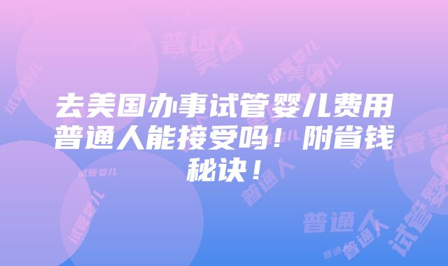 去美国办事试管婴儿费用普通人能接受吗！附省钱秘诀！