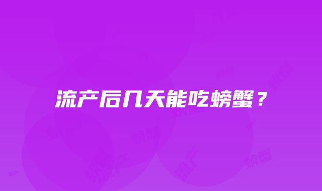 流产后几天能吃螃蟹？