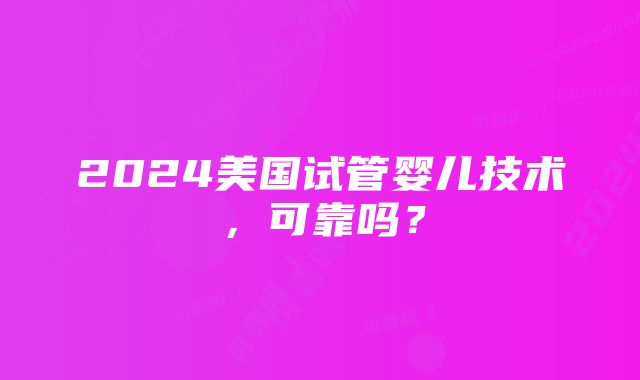 2024美国试管婴儿技术，可靠吗？