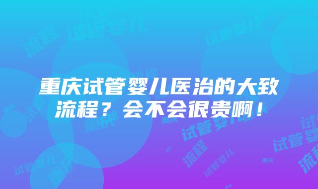 重庆试管婴儿医治的大致流程？会不会很贵啊！