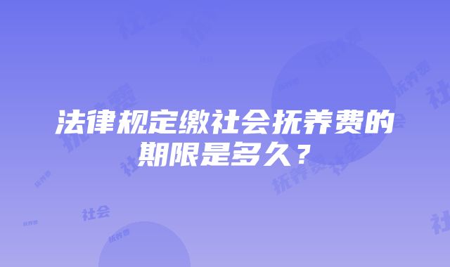 法律规定缴社会抚养费的期限是多久？