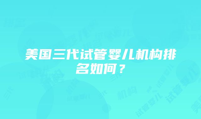 美国三代试管婴儿机构排名如何？