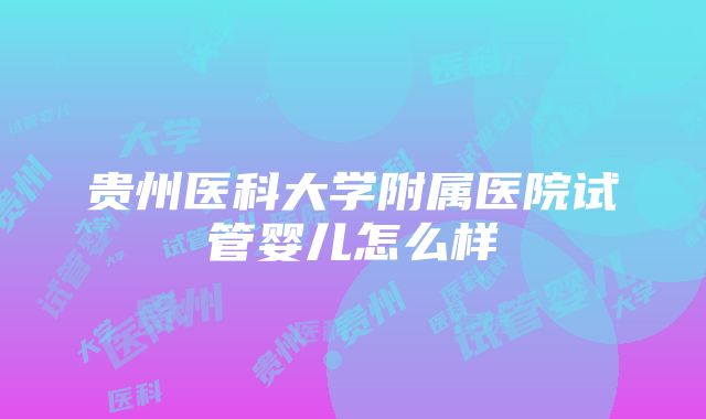 贵州医科大学附属医院试管婴儿怎么样