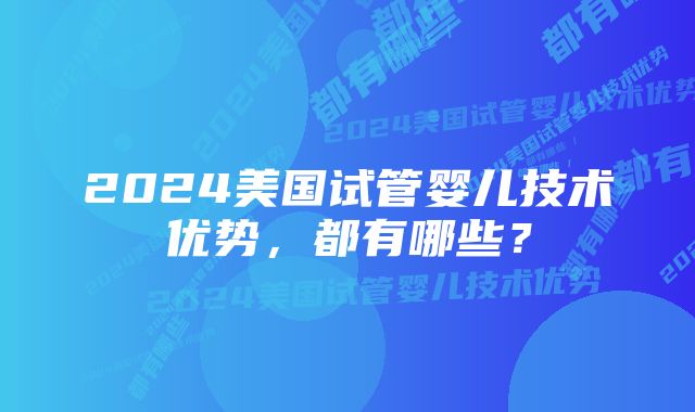 2024美国试管婴儿技术优势，都有哪些？