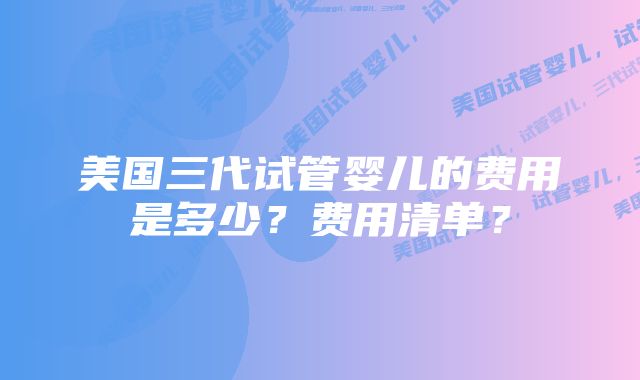 美国三代试管婴儿的费用是多少？费用清单？