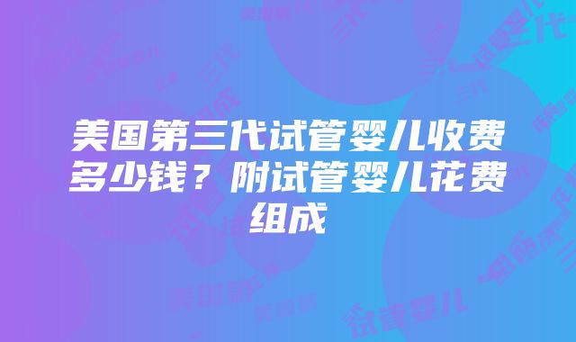 美国第三代试管婴儿收费多少钱？附试管婴儿花费组成