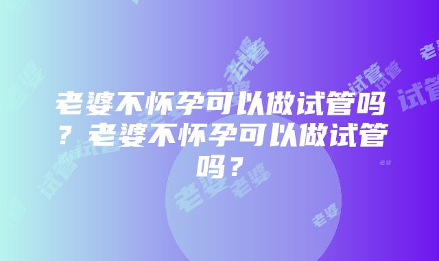 老婆不怀孕可以做试管吗？老婆不怀孕可以做试管吗？