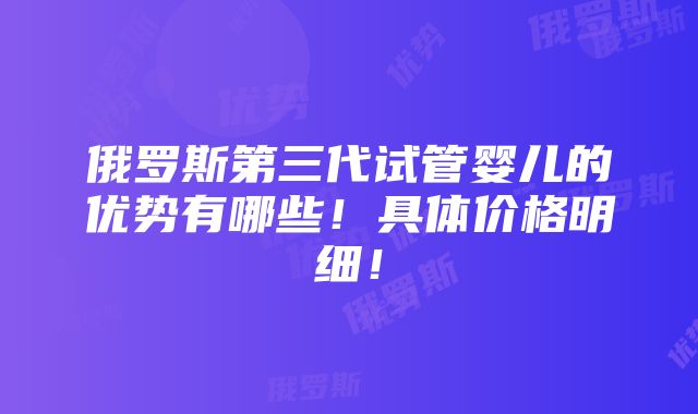 俄罗斯第三代试管婴儿的优势有哪些！具体价格明细！