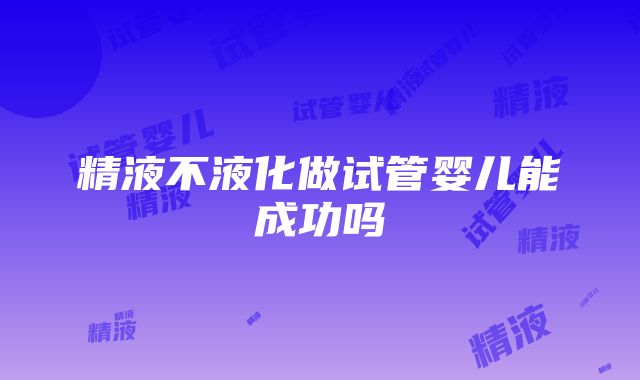 精液不液化做试管婴儿能成功吗