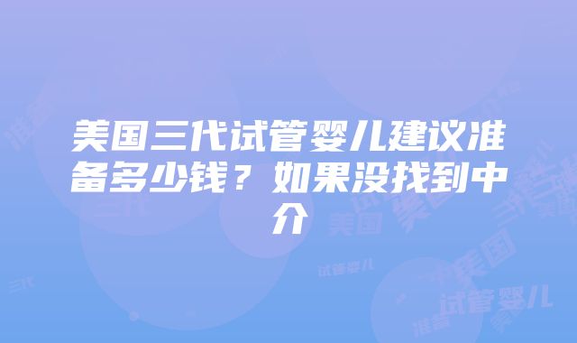 美国三代试管婴儿建议准备多少钱？如果没找到中介