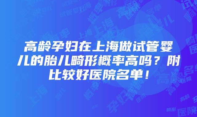 高龄孕妇在上海做试管婴儿的胎儿畸形概率高吗？附比较好医院名单！