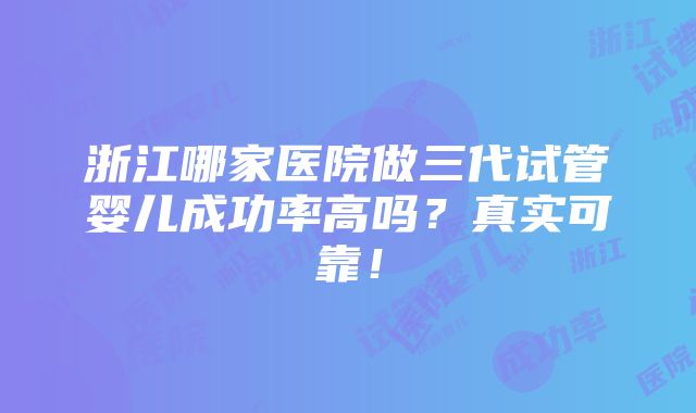 浙江哪家医院做三代试管婴儿成功率高吗？真实可靠！