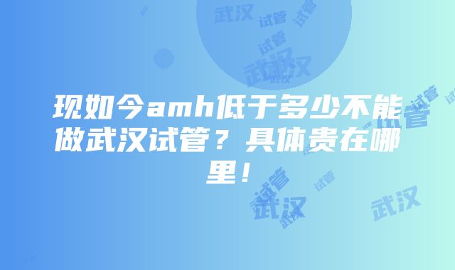 现如今amh低于多少不能做武汉试管？具体贵在哪里！