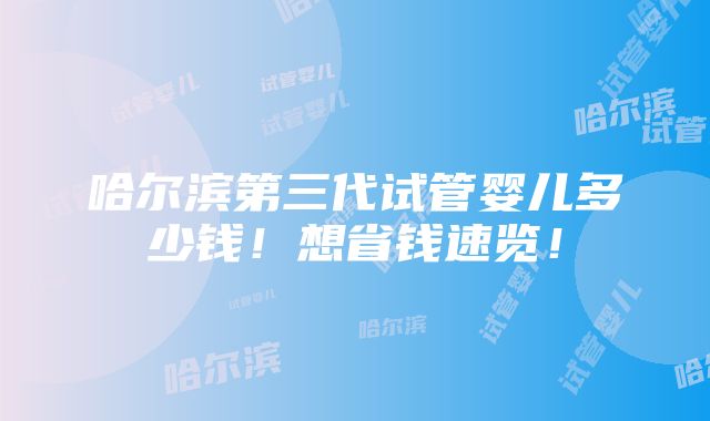 哈尔滨第三代试管婴儿多少钱！想省钱速览！