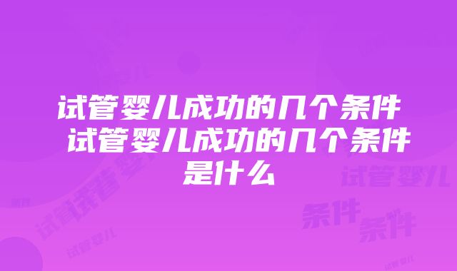 试管婴儿成功的几个条件 试管婴儿成功的几个条件是什么