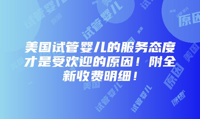 美国试管婴儿的服务态度才是受欢迎的原因！附全新收费明细！