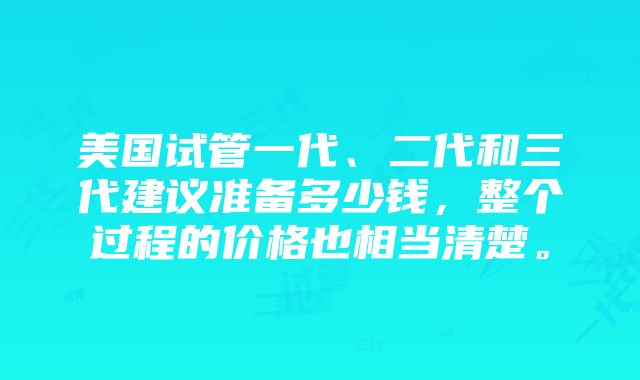 美国试管一代、二代和三代建议准备多少钱，整个过程的价格也相当清楚。