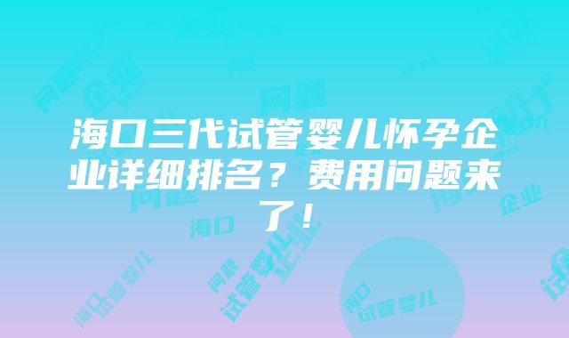 海口三代试管婴儿怀孕企业详细排名？费用问题来了！