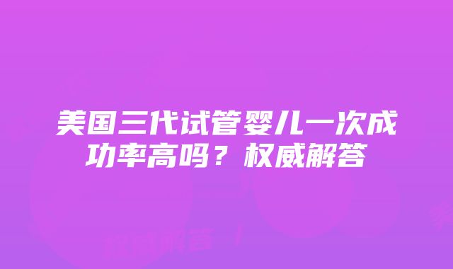 美国三代试管婴儿一次成功率高吗？权威解答