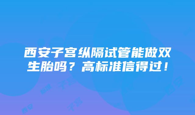 西安子宫纵隔试管能做双生胎吗？高标准信得过！