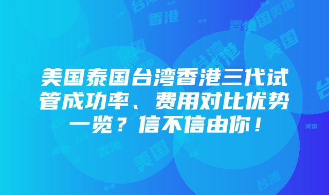 美国泰国台湾香港三代试管成功率、费用对比优势一览？信不信由你！