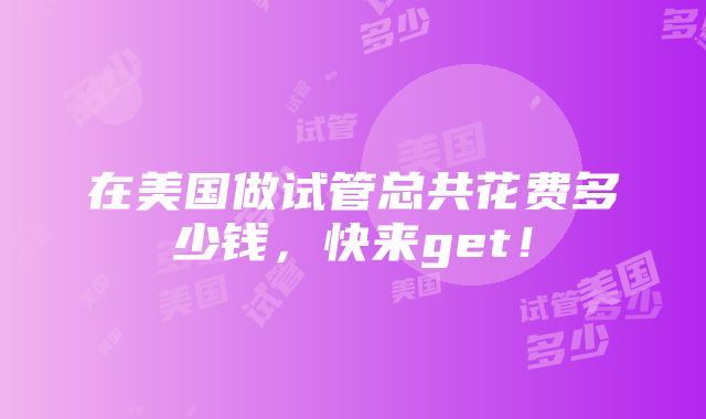 在美国做试管总共花费多少钱，快来get！