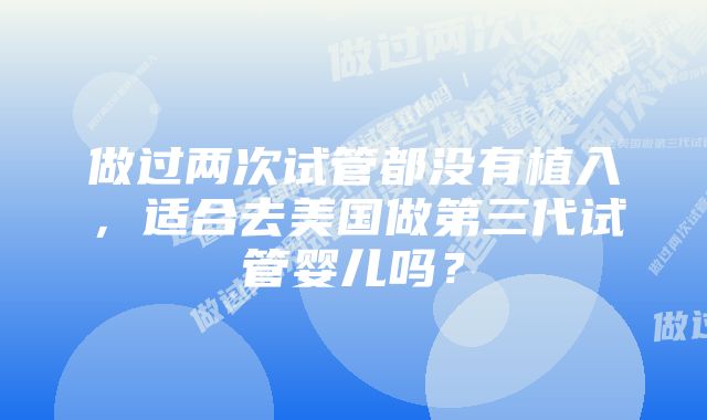 做过两次试管都没有植入，适合去美国做第三代试管婴儿吗？